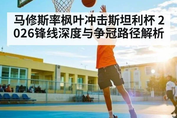 马修斯率枫叶冲击斯坦利杯 2026锋线深度与争冠路径解析