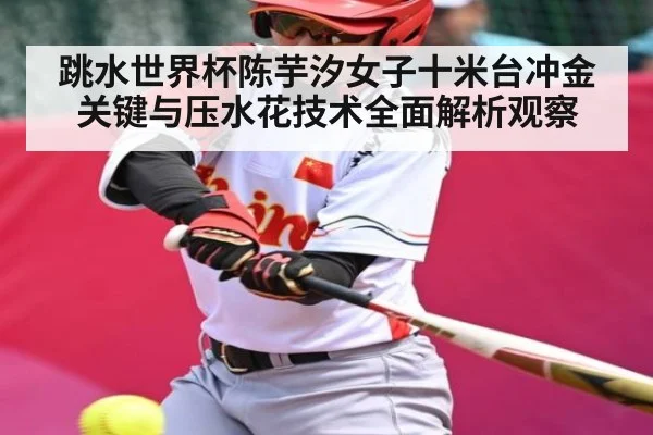 跳水世界杯陈芋汐女子十米台冲金关键与压水花技术全面解析观察