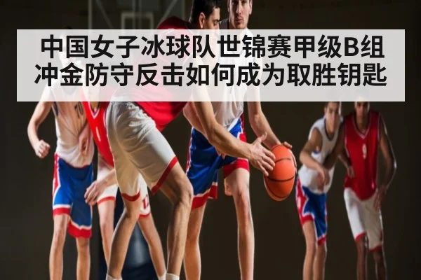 中国女子冰球队世锦赛甲级B组冲金防守反击如何成为取胜钥匙