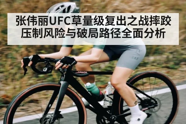 张伟丽UFC草量级复出之战摔跤压制风险与破局路径全面分析