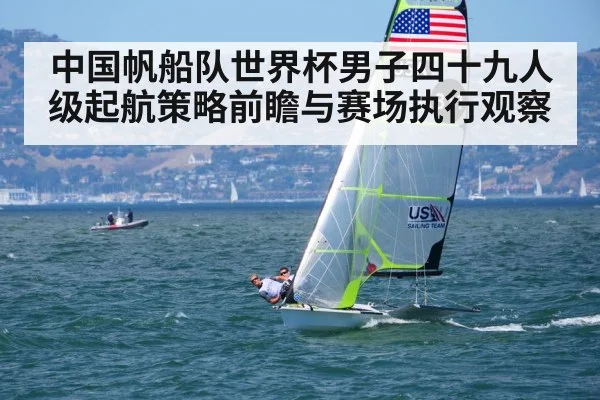 中国帆船队世界杯男子四十九人级起航策略前瞻与赛场执行观察